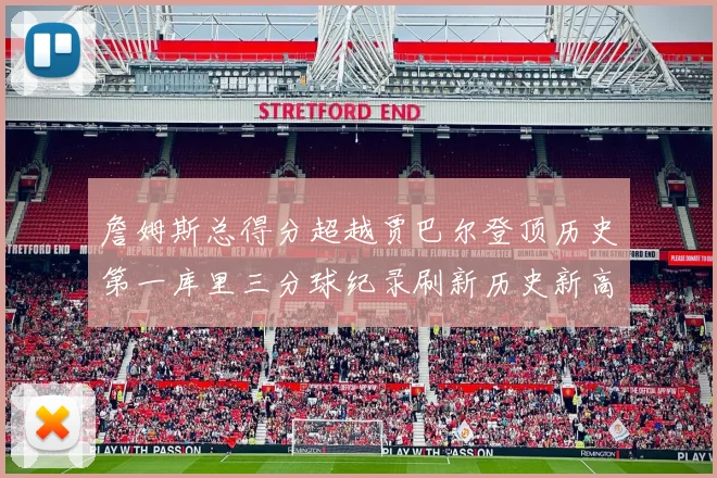 詹姆斯总得分超越贾巴尔登顶历史第一库里三分球纪录刷新历史新高