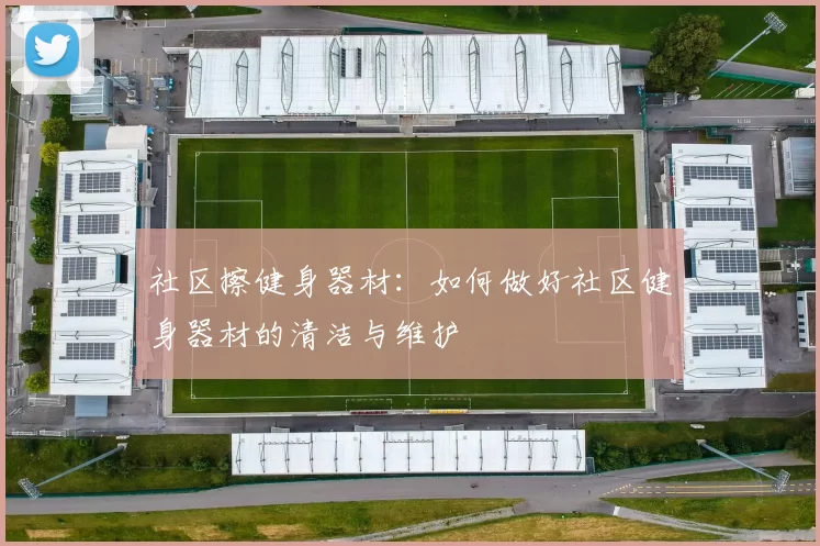 社区擦健身器材：如何做好社区健身器材的清洁与维护