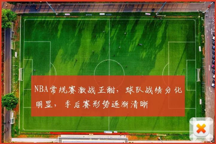 NBA常规赛激战正酣，球队战绩分化明显，季后赛形势逐渐清晰