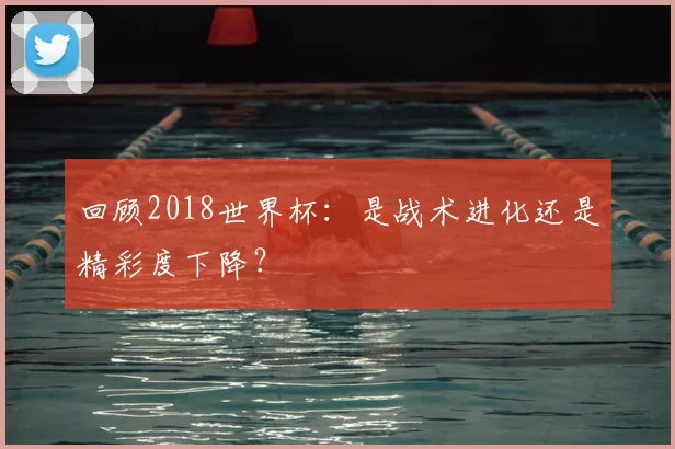 回顾2018世界杯:是战术进化还是精彩度下降?