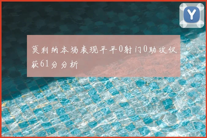 莫利纳本场表现平平0射门0助攻仅获61分分析