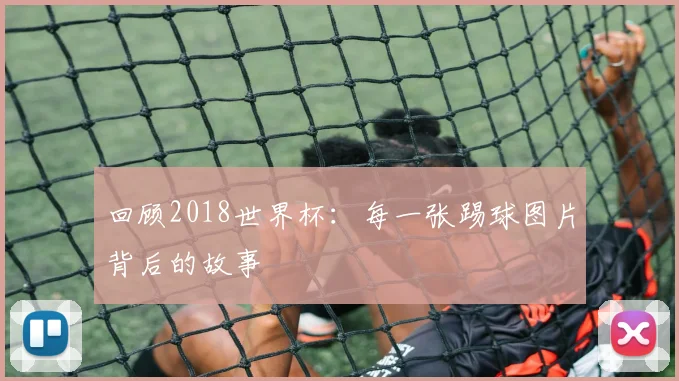 回顾2018世界杯:每一张踢球图片背后的故事