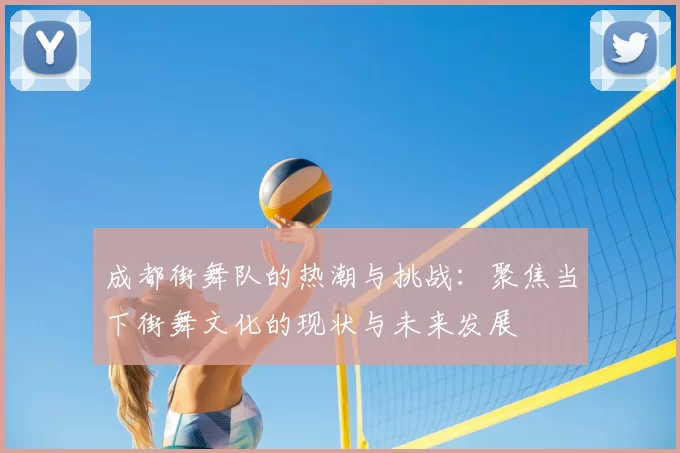 成都街舞队的热潮与挑战：聚焦当下街舞文化的现状与未来发展