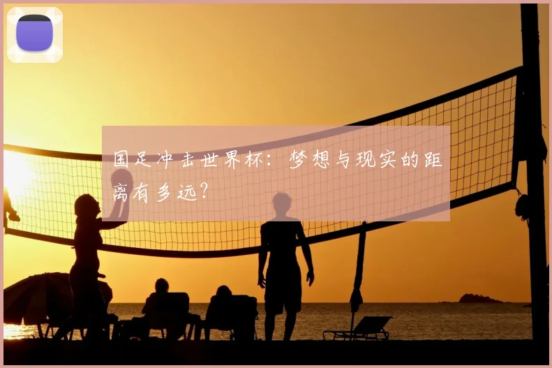 国足冲击世界杯：梦想与现实的距离有多远？