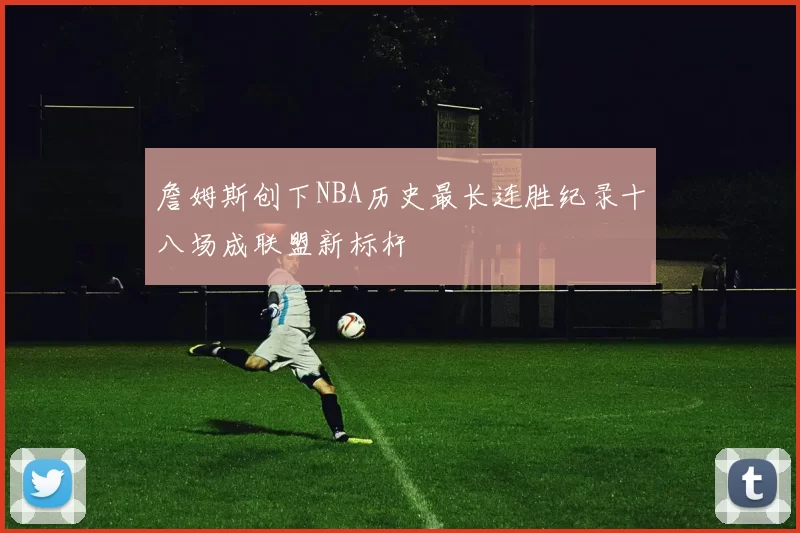 詹姆斯创下NBA历史最长连胜纪录十八场成联盟新标杆