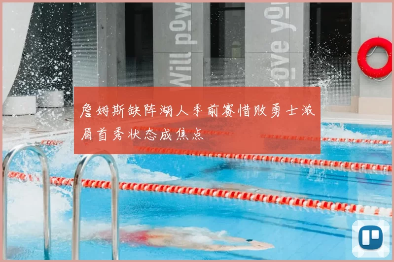 詹姆斯缺阵湖人季前赛惜败勇士浓眉首秀状态成焦点