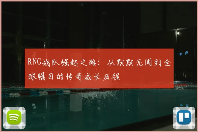 RNG战队崛起之路:从默默无闻到全球瞩目的传奇成长历程