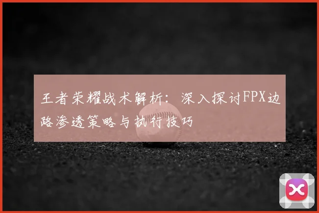王者荣耀战术解析：深入探讨FPX边路渗透策略与执行技巧