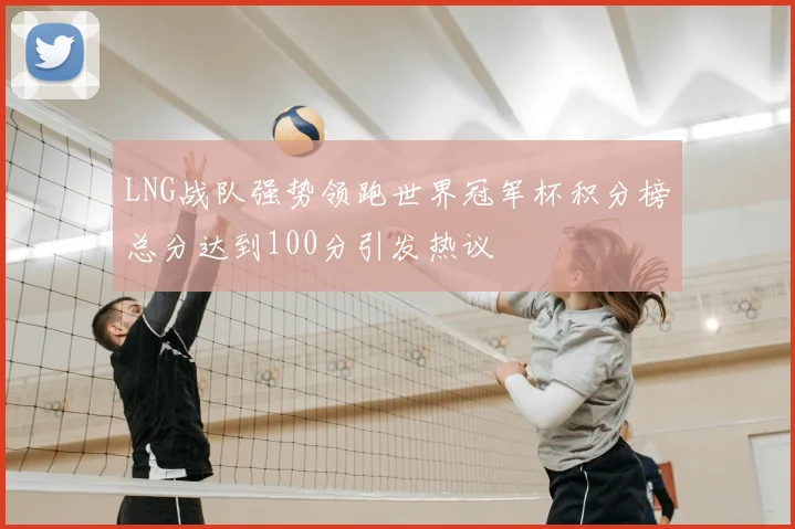 LNG战队强势领跑世界冠军杯积分榜总分达到100分引发热议