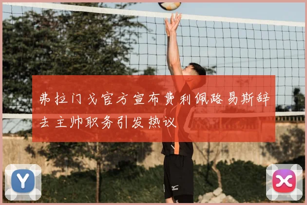 弗拉门戈官方宣布费利佩路易斯辞去主帅职务引发热议