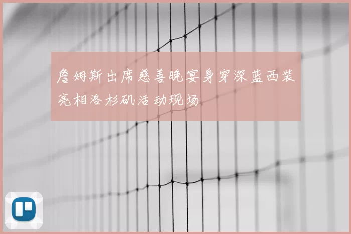 詹姆斯出席慈善晚宴身穿深蓝西装亮相洛杉矶活动现场