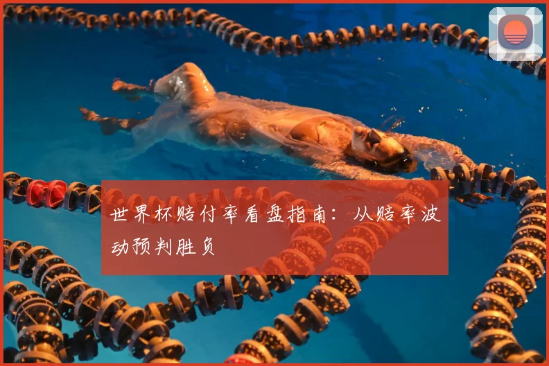 世界杯赔付率看盘指南:从赔率波动预判胜负