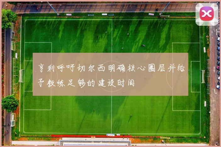 亨利呼吁切尔西明确核心圈层并给予教练足够的建设时间