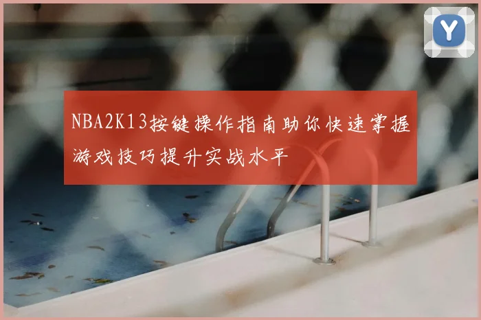 NBA2K13按键操作指南助你快速掌握游戏技巧提升实战水平