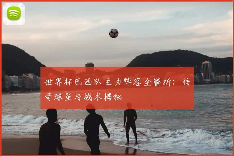 世界杯巴西队主力阵容全解析:传奇球星与战术揭秘