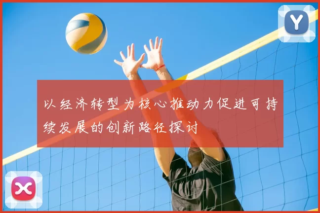 以经济转型为核心推动力促进可持续发展的创新路径探讨