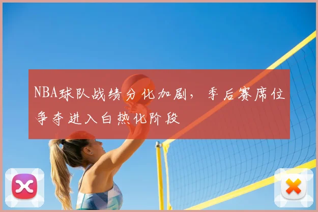 NBA球队战绩分化加剧，季后赛席位争夺进入白热化阶段