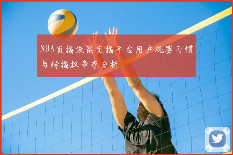 NBA直播袋鼠直播平台用户观赛习惯与转播权争夺分析