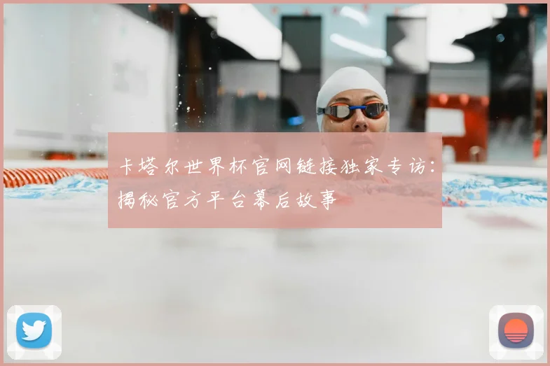 卡塔尔世界杯官网链接独家专访：揭秘官方平台幕后故事