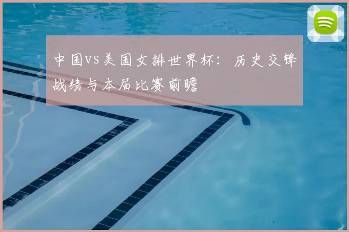 中国vs美国女排世界杯：历史交锋战绩与本届比赛前瞻