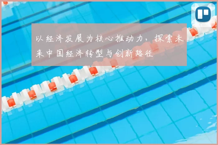 以经济发展为核心推动力，探索未来中国经济转型与创新路径