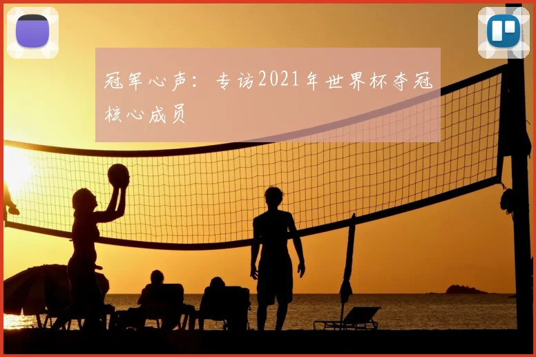 冠军心声:专访2021年世界杯夺冠核心成员