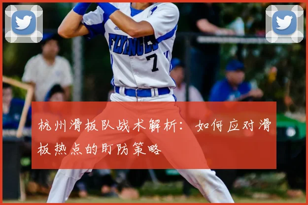杭州滑板队战术解析:如何应对滑板热点的盯防策略