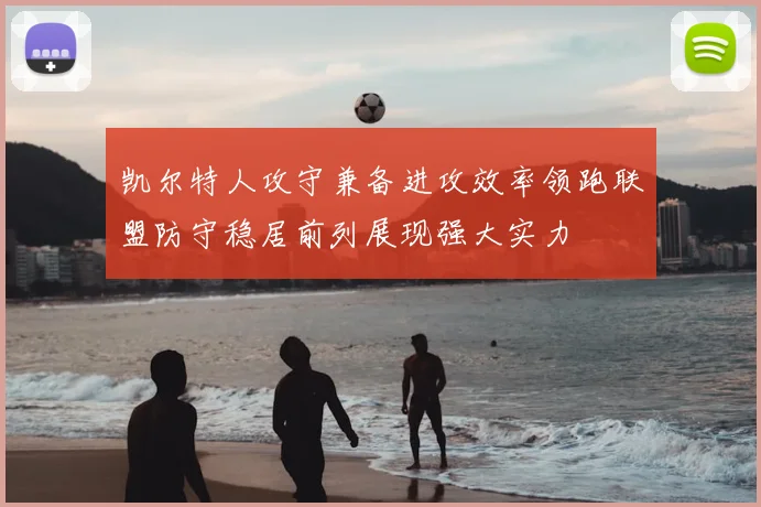 凯尔特人攻守兼备进攻效率领跑联盟防守稳居前列展现强大实力