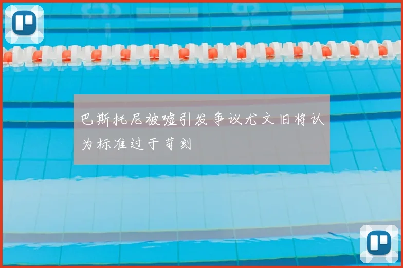 巴斯托尼被嘘引发争议尤文旧将认为标准过于苛刻