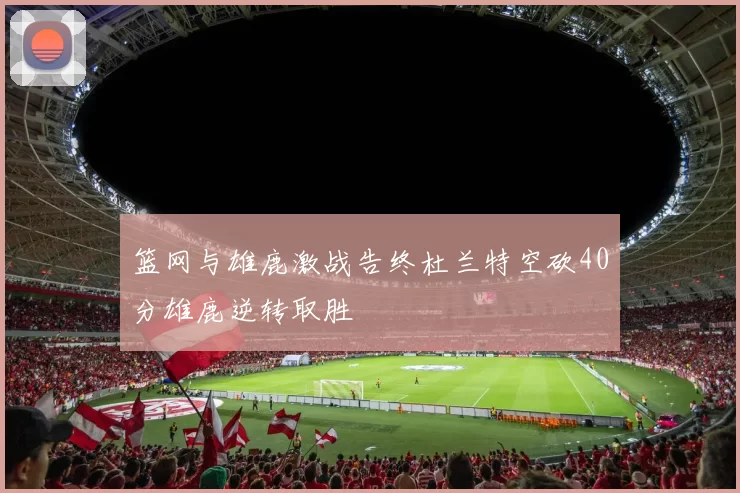 篮网与雄鹿激战告终杜兰特空砍40分雄鹿逆转取胜