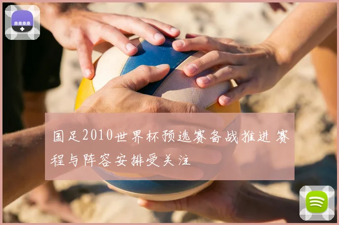 国足2010世界杯预选赛备战推进 赛程与阵容安排受关注