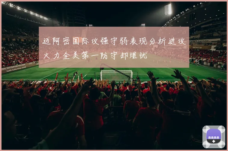 迈阿密国际攻强守弱表现分析进攻火力全美第一防守却堪忧
