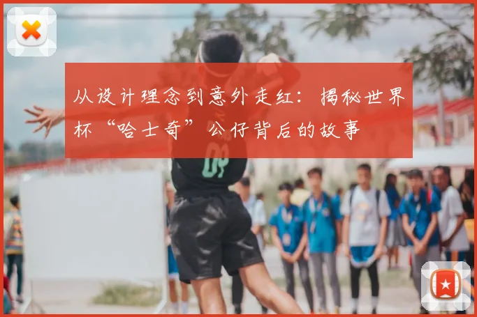 从设计理念到意外走红：揭秘世界杯“哈士奇”公仔背后的故事