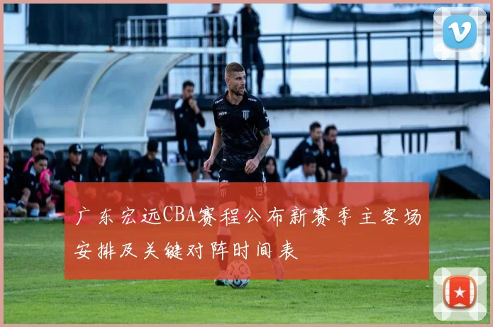 广东宏远CBA赛程公布新赛季主客场安排及关键对阵时间表