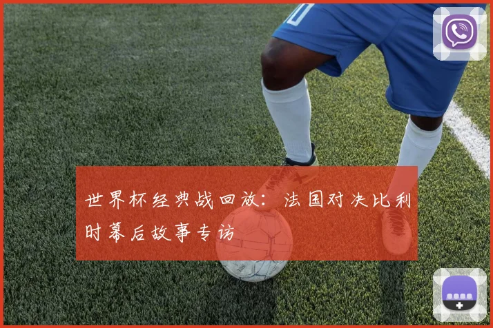 世界杯经典战回放：法国对决比利时幕后故事专访