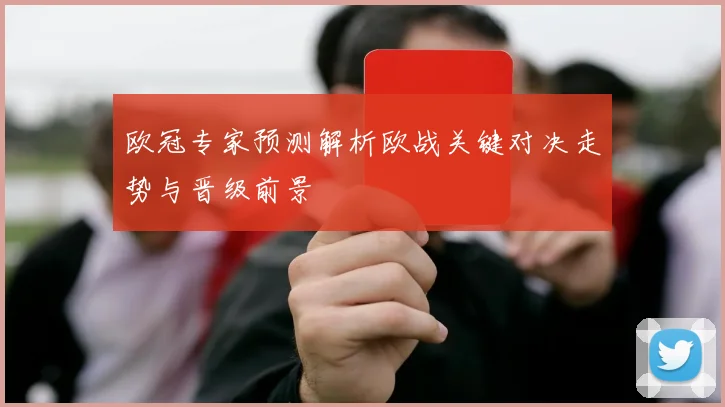 欧冠专家预测解析欧战关键对决走势与晋级前景