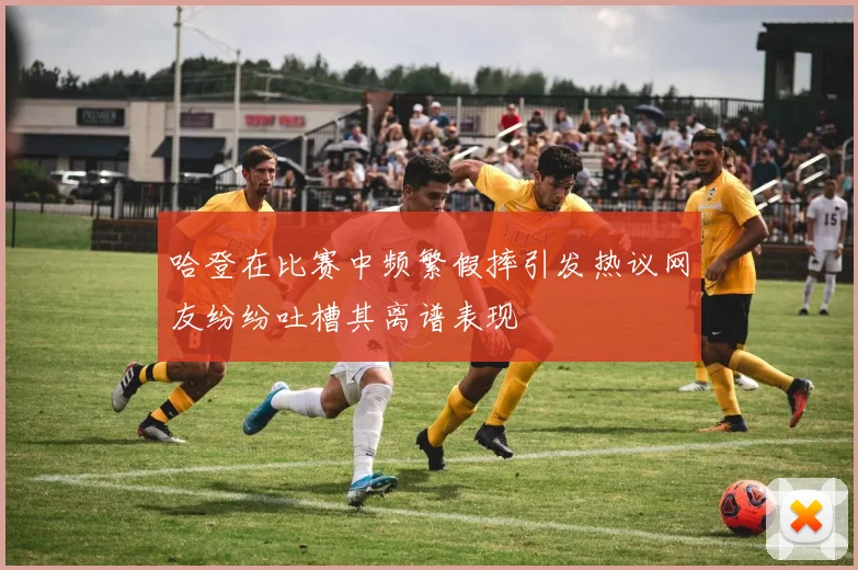 哈登在比赛中频繁假摔引发热议网友纷纷吐槽其离谱表现