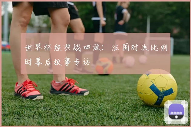 世界杯经典战回放:法国对决比利时幕后故事专访