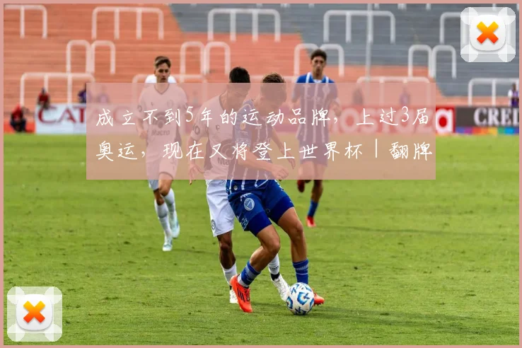 成立不到5年的运动品牌,上过3届奥运,现在又将登上世界杯|翻牌