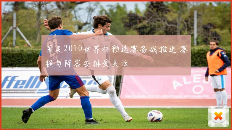 国足2010世界杯预选赛备战推进 赛程与阵容安排受关注