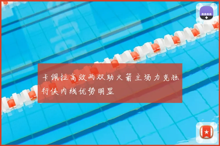 卡佩拉高效两双助火箭主场力克独行侠内线优势明显