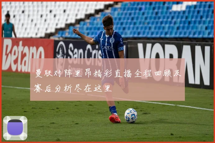 曼联对阵里昂精彩直播全程回顾及赛后分析尽在这里
