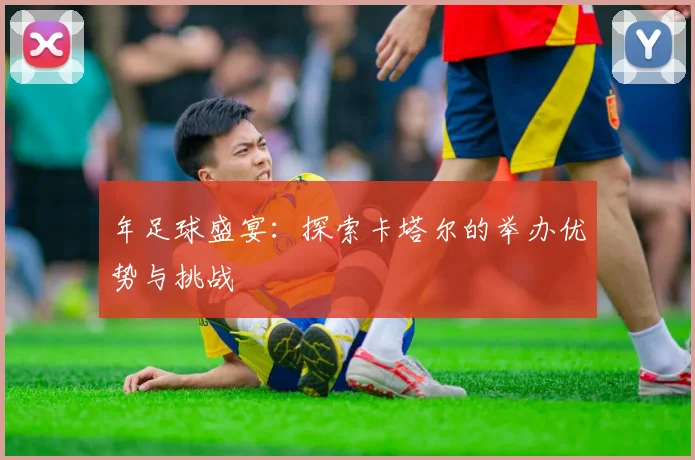 年足球盛宴：探索卡塔尔的举办优势与挑战