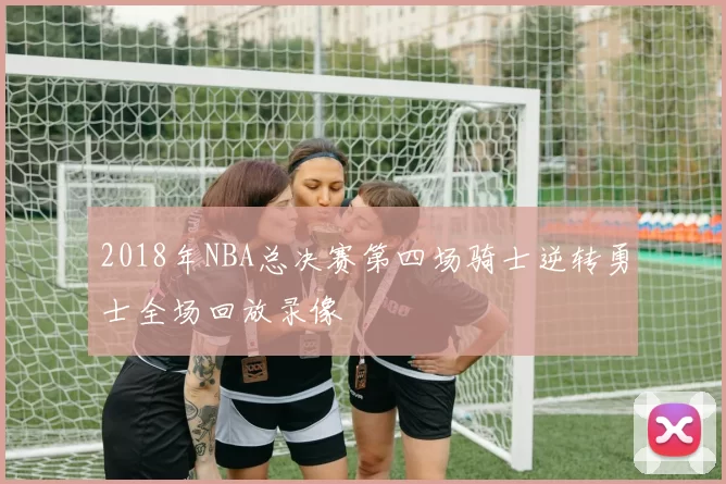 2018年NBA总决赛第四场骑士逆转勇士全场回放录像
