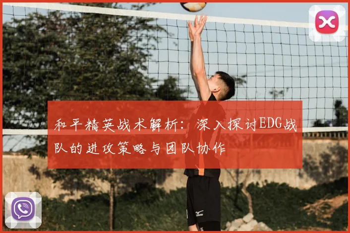 和平精英战术解析:深入探讨EDG战队的进攻策略与团队协作
