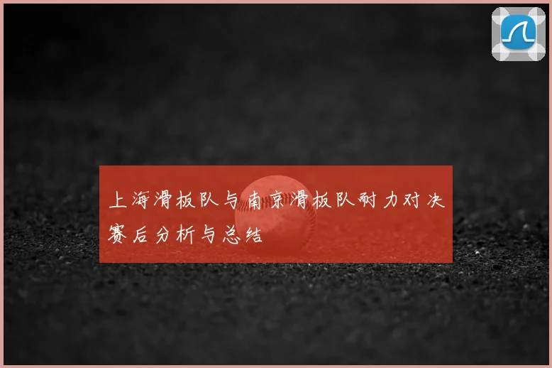 上海滑板队与南京滑板队耐力对决赛后分析与总结
