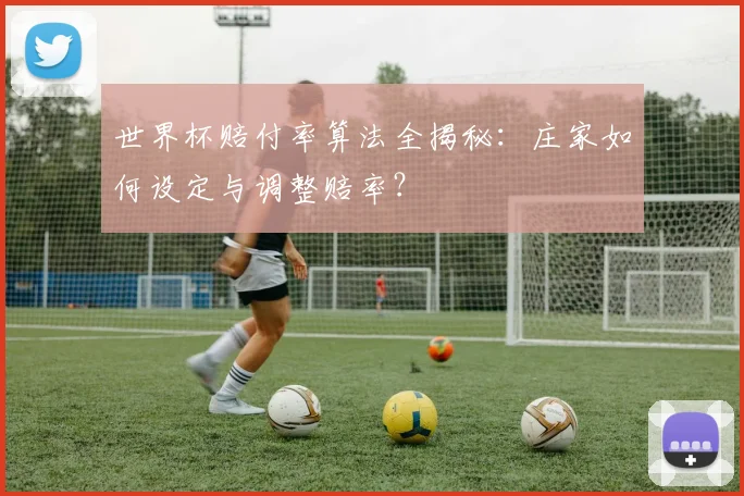 世界杯赔付率算法全揭秘：庄家如何设定与调整赔率？