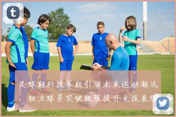足球鞋科技革新引领未来运动潮流，助力球员突破极限提升竞技表现