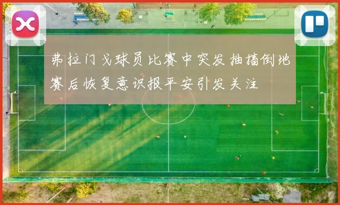弗拉门戈球员比赛中突发抽搐倒地赛后恢复意识报平安引发关注