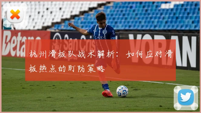 杭州滑板队战术解析:如何应对滑板热点的盯防策略